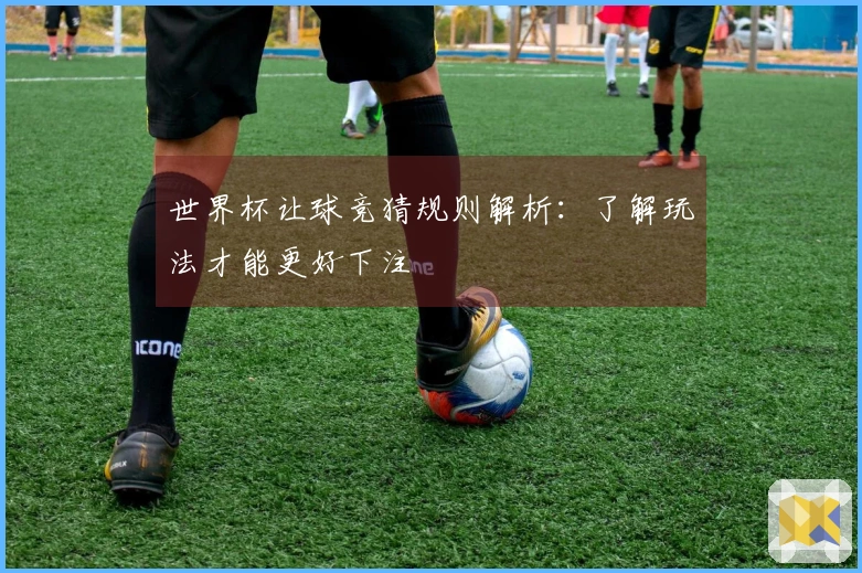 世界杯让球竞猜规则解析：了解玩法才能更好下注