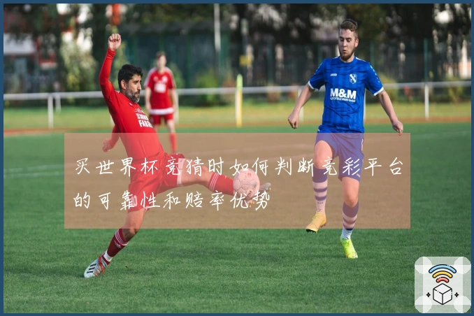 买世界杯竞猜时如何判断竞彩平台的可靠性和赔率优势
