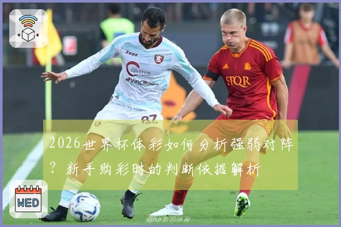 2026世界杯体彩如何分析强弱对阵？新手购彩时的判断依据解析