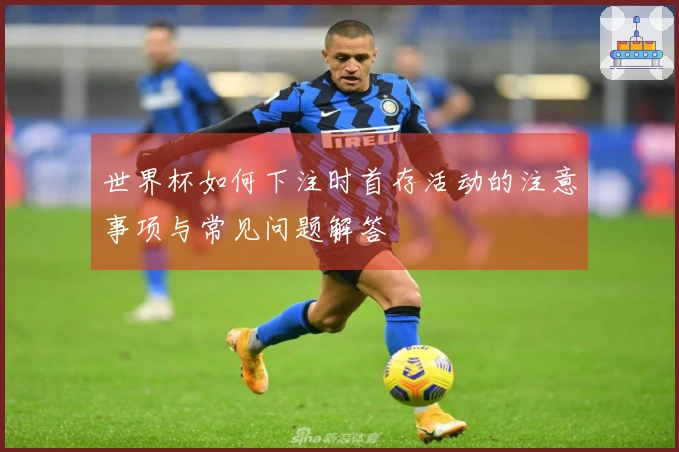 世界杯如何下注时首存活动的注意事项与常见问题解答
