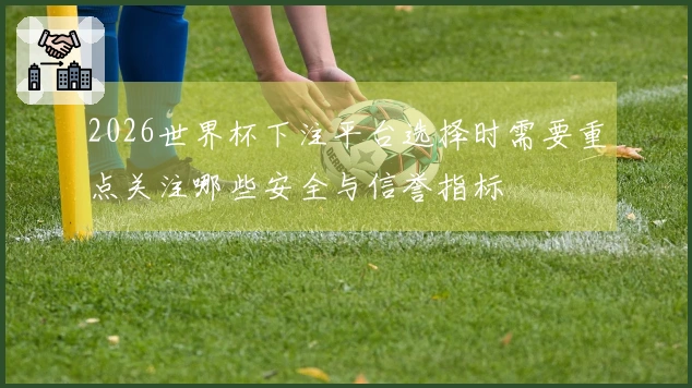 2026世界杯下注平台选择时需要重点关注哪些安全与信誉指标