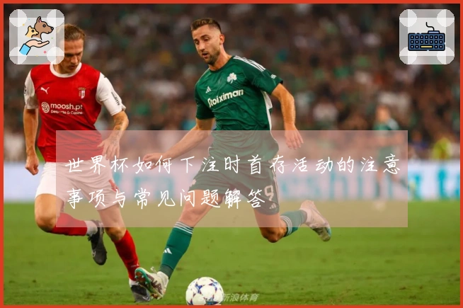世界杯如何下注时首存活动的注意事项与常见问题解答