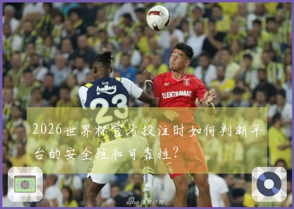 2026世界杯官方投注时如何判断平台的安全性和可靠性？