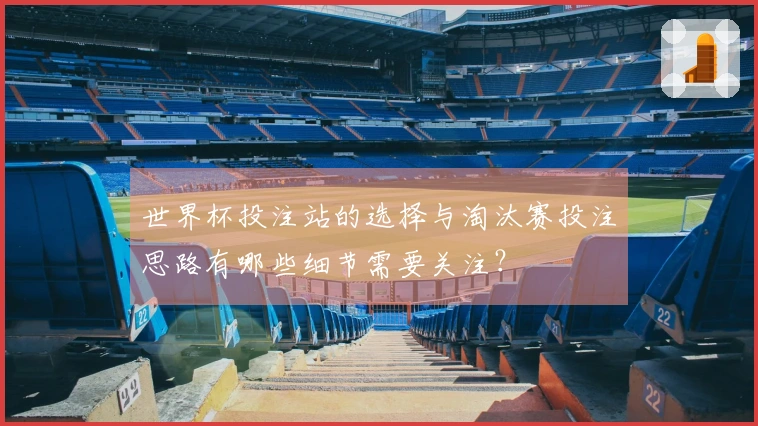 世界杯投注站的选择与淘汰赛投注思路有哪些细节需要关注？